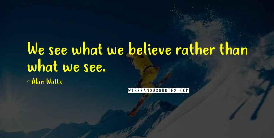 Alan Watts Quotes: We see what we believe rather than what we see.