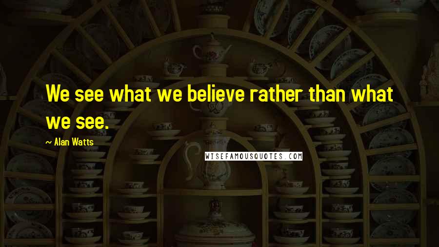 Alan Watts Quotes: We see what we believe rather than what we see.