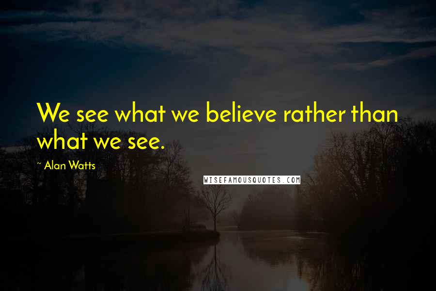 Alan Watts Quotes: We see what we believe rather than what we see.