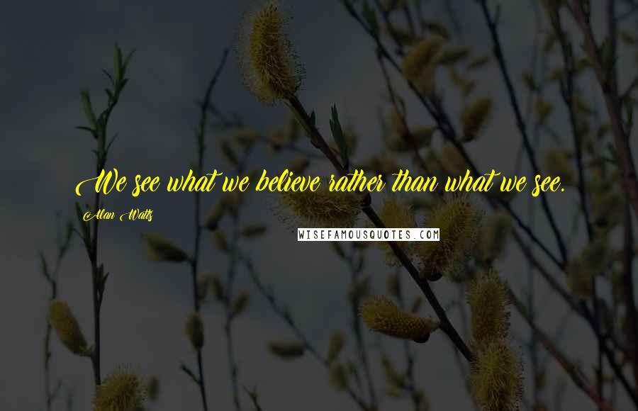 Alan Watts Quotes: We see what we believe rather than what we see.