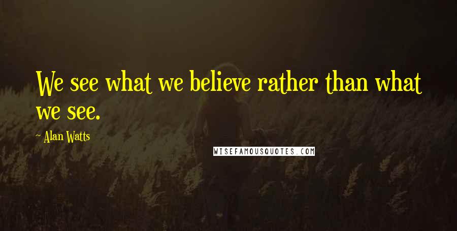 Alan Watts Quotes: We see what we believe rather than what we see.