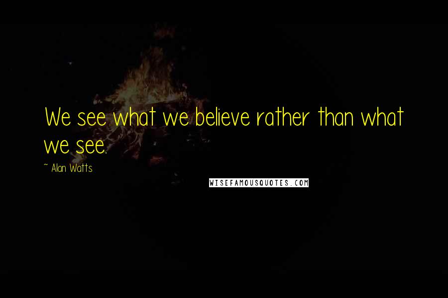 Alan Watts Quotes: We see what we believe rather than what we see.