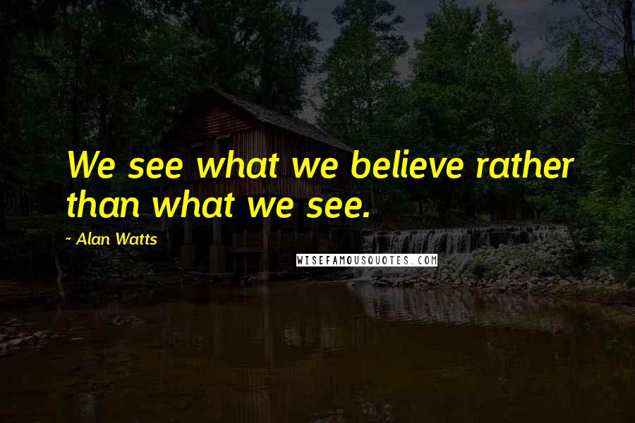 Alan Watts Quotes: We see what we believe rather than what we see.