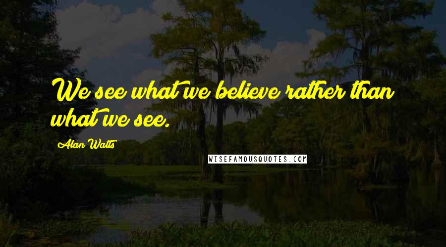 Alan Watts Quotes: We see what we believe rather than what we see.