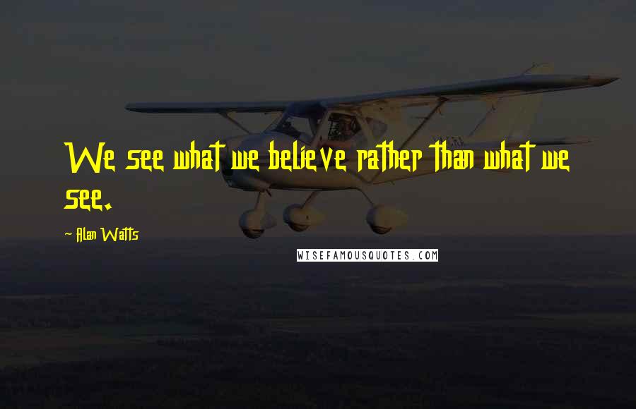 Alan Watts Quotes: We see what we believe rather than what we see.