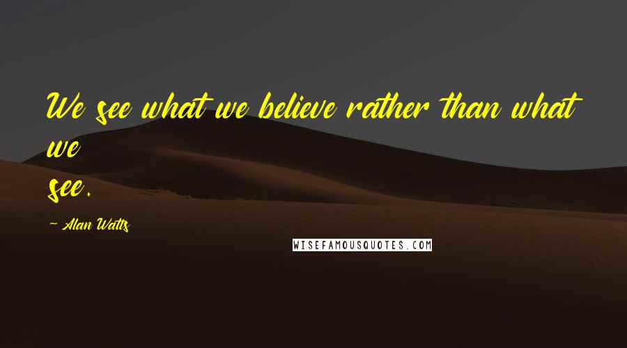 Alan Watts Quotes: We see what we believe rather than what we see.