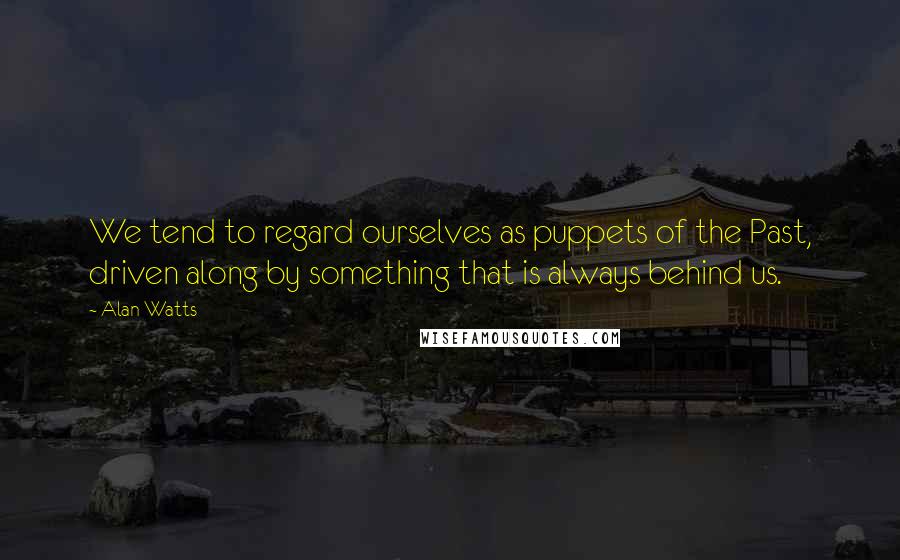 Alan Watts Quotes: We tend to regard ourselves as puppets of the Past, driven along by something that is always behind us.