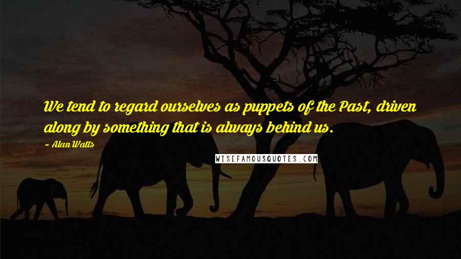 Alan Watts Quotes: We tend to regard ourselves as puppets of the Past, driven along by something that is always behind us.