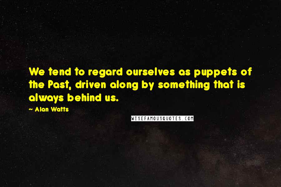 Alan Watts Quotes: We tend to regard ourselves as puppets of the Past, driven along by something that is always behind us.