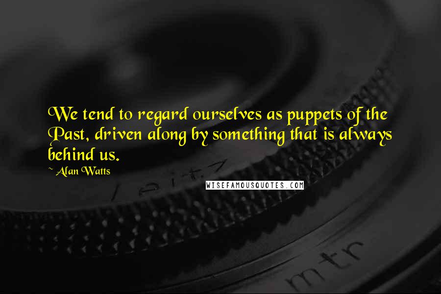 Alan Watts Quotes: We tend to regard ourselves as puppets of the Past, driven along by something that is always behind us.
