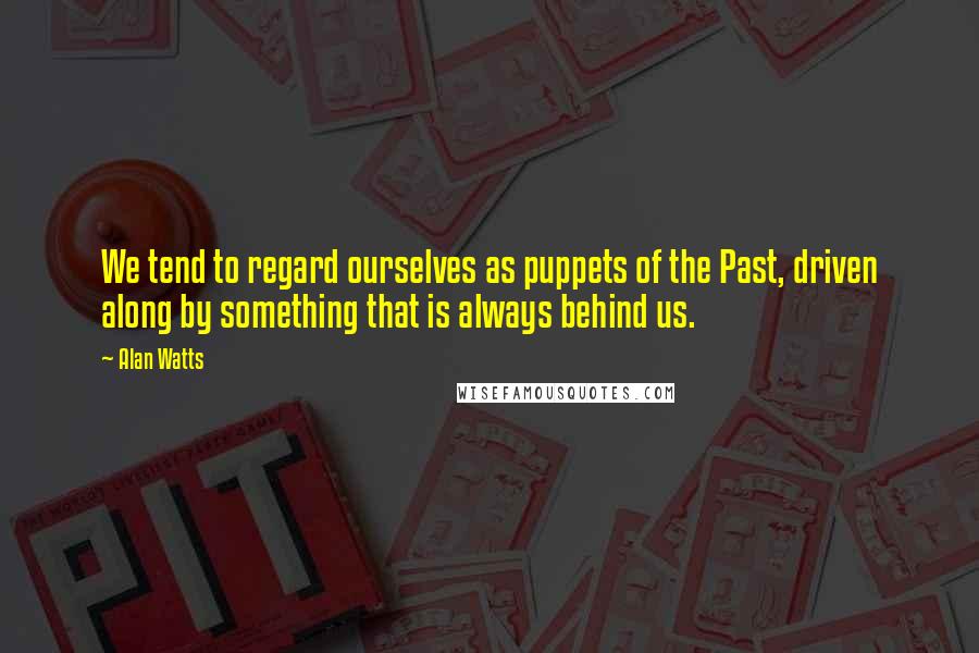 Alan Watts Quotes: We tend to regard ourselves as puppets of the Past, driven along by something that is always behind us.
