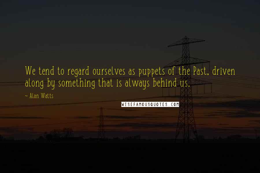 Alan Watts Quotes: We tend to regard ourselves as puppets of the Past, driven along by something that is always behind us.