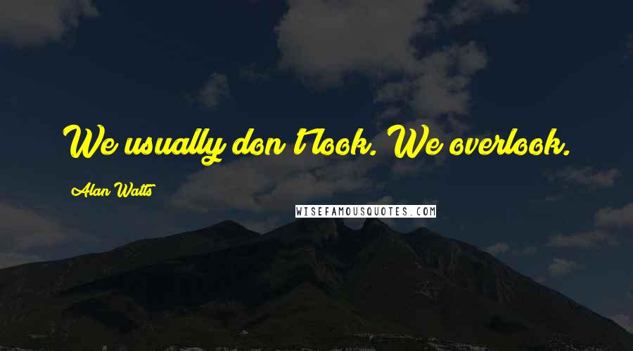 Alan Watts Quotes: We usually don't look. We overlook.