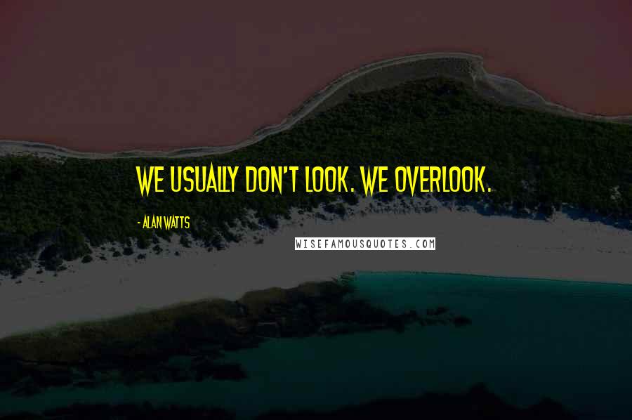 Alan Watts Quotes: We usually don't look. We overlook.