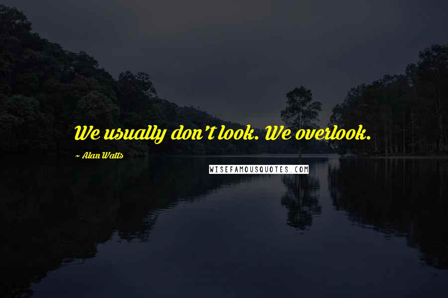 Alan Watts Quotes: We usually don't look. We overlook.