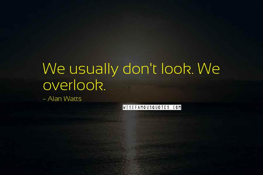 Alan Watts Quotes: We usually don't look. We overlook.