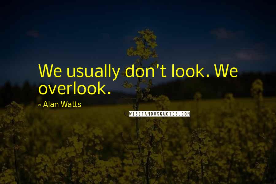 Alan Watts Quotes: We usually don't look. We overlook.
