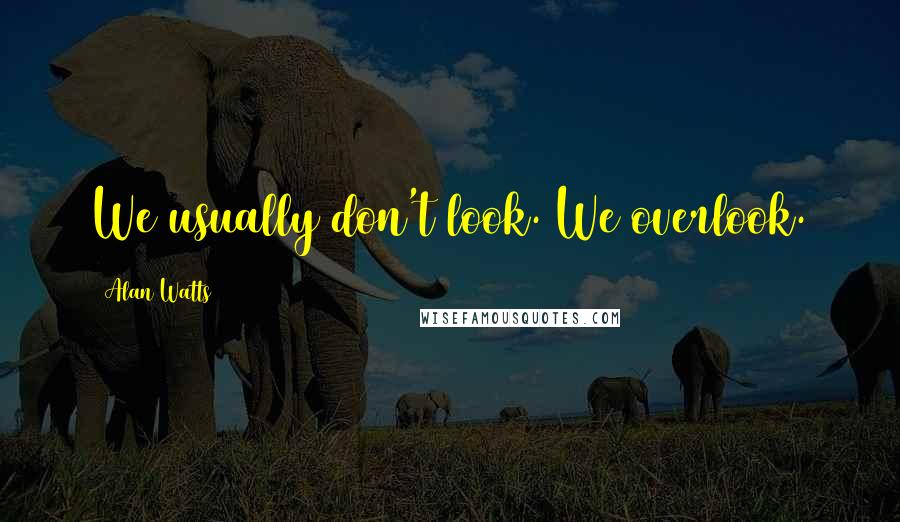 Alan Watts Quotes: We usually don't look. We overlook.
