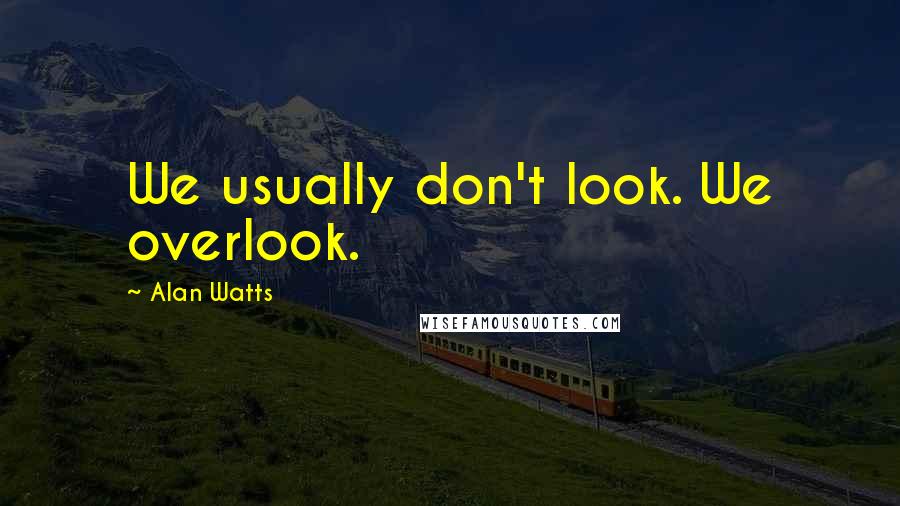 Alan Watts Quotes: We usually don't look. We overlook.