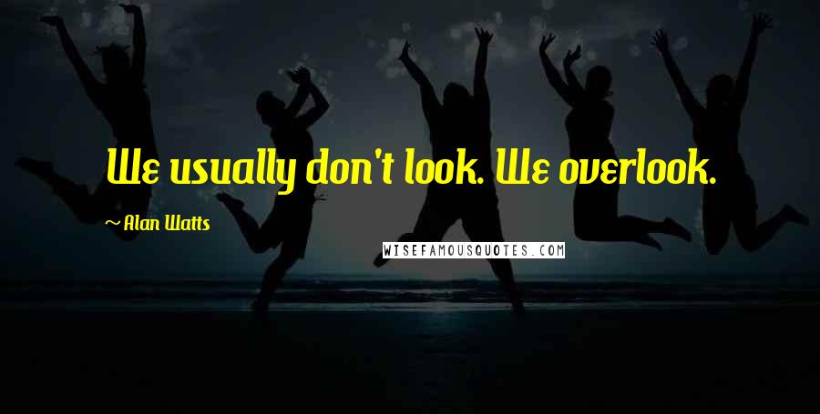 Alan Watts Quotes: We usually don't look. We overlook.