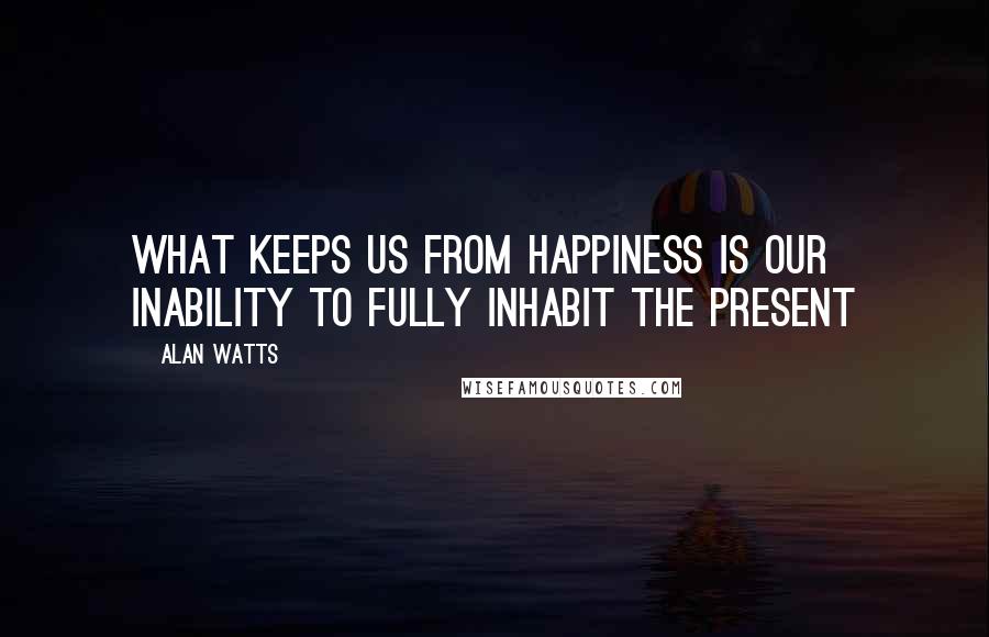 Alan Watts Quotes: What keeps us from happiness is our inability to fully inhabit the present