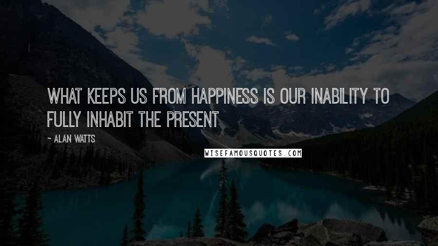 Alan Watts Quotes: What keeps us from happiness is our inability to fully inhabit the present