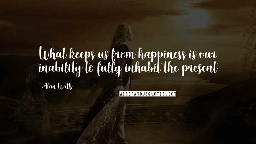 Alan Watts Quotes: What keeps us from happiness is our inability to fully inhabit the present