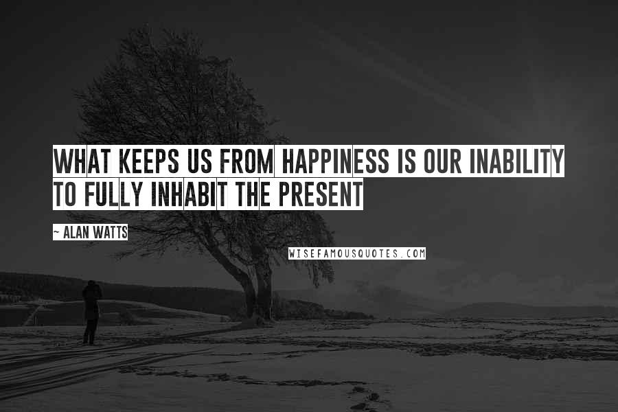 Alan Watts Quotes: What keeps us from happiness is our inability to fully inhabit the present