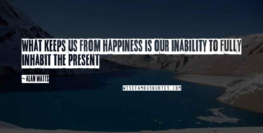 Alan Watts Quotes: What keeps us from happiness is our inability to fully inhabit the present