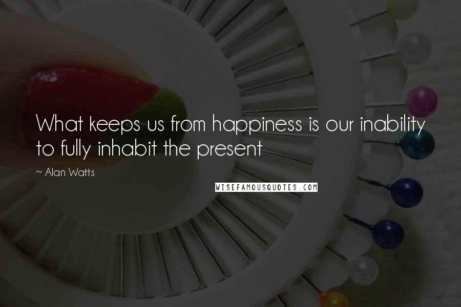 Alan Watts Quotes: What keeps us from happiness is our inability to fully inhabit the present