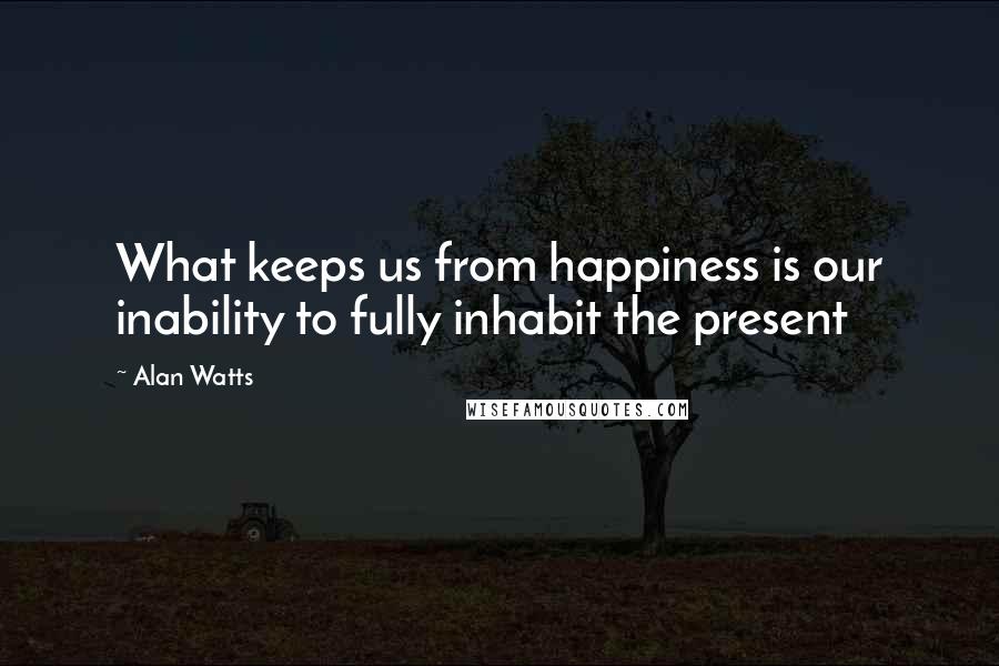 Alan Watts Quotes: What keeps us from happiness is our inability to fully inhabit the present