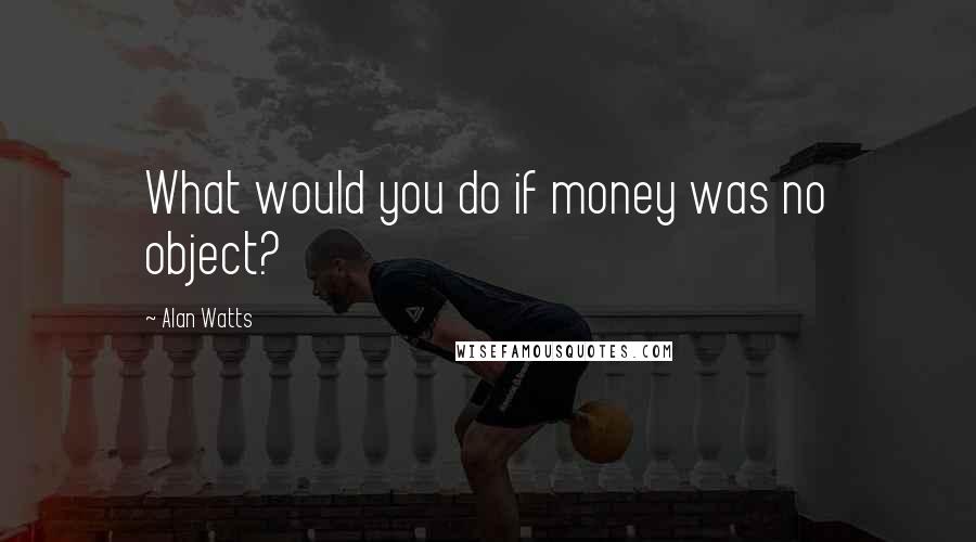 Alan Watts Quotes: What would you do if money was no object?