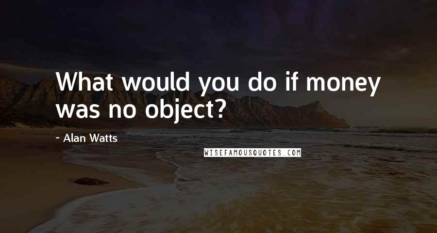 Alan Watts Quotes: What would you do if money was no object?