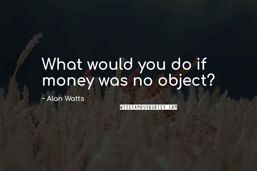 Alan Watts Quotes: What would you do if money was no object?