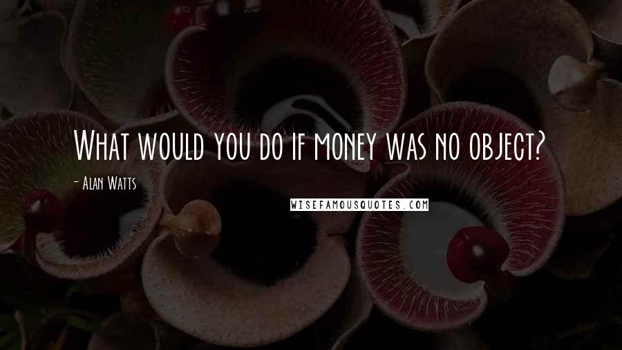 Alan Watts Quotes: What would you do if money was no object?