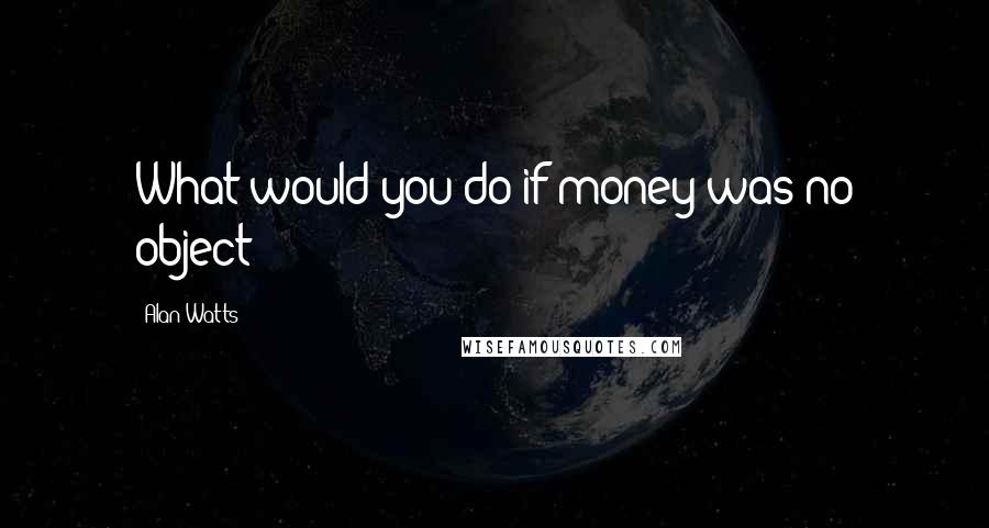 Alan Watts Quotes: What would you do if money was no object?