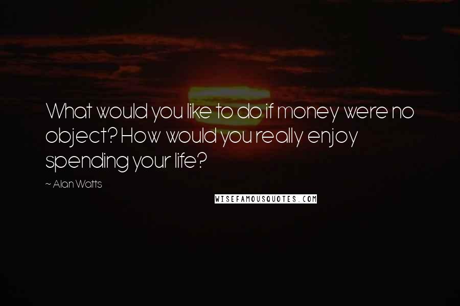 Alan Watts Quotes: What would you like to do if money were no object? How would you really enjoy spending your life?
