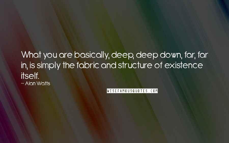 Alan Watts Quotes: What you are basically, deep, deep down, far, far in, is simply the fabric and structure of existence itself.
