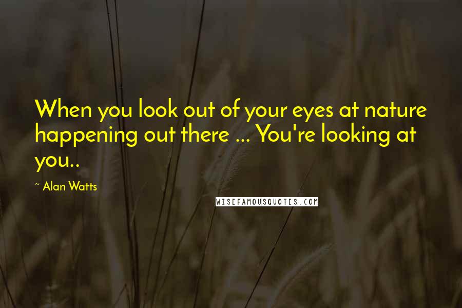 Alan Watts Quotes: When you look out of your eyes at nature happening out there ... You're looking at you..