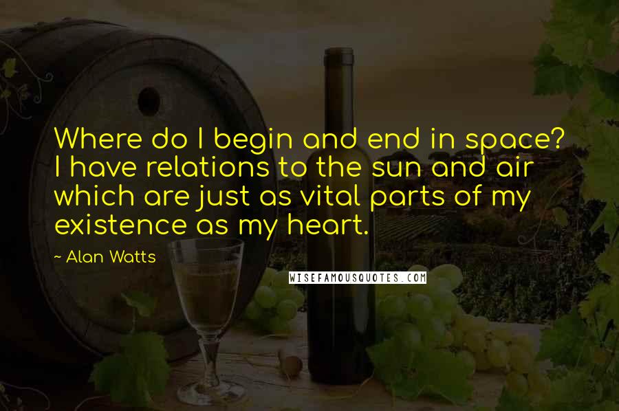 Alan Watts Quotes: Where do I begin and end in space? I have relations to the sun and air which are just as vital parts of my existence as my heart.