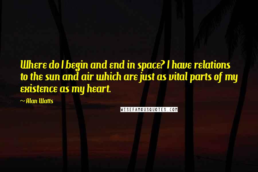 Alan Watts Quotes: Where do I begin and end in space? I have relations to the sun and air which are just as vital parts of my existence as my heart.