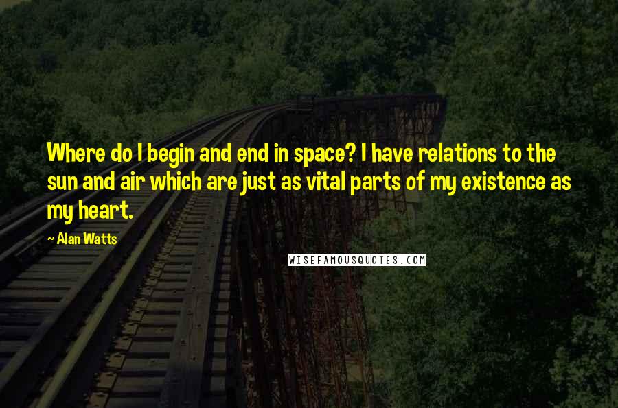 Alan Watts Quotes: Where do I begin and end in space? I have relations to the sun and air which are just as vital parts of my existence as my heart.