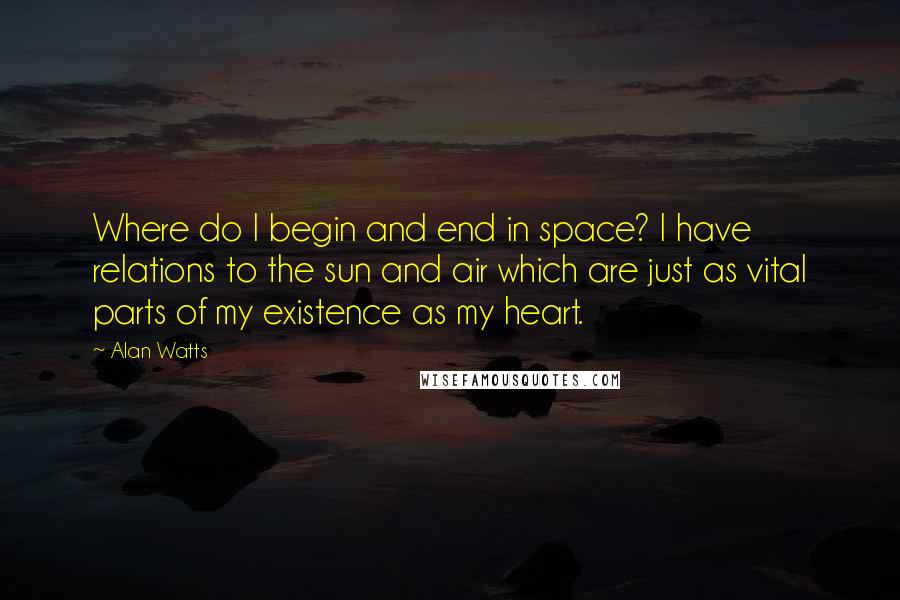 Alan Watts Quotes: Where do I begin and end in space? I have relations to the sun and air which are just as vital parts of my existence as my heart.