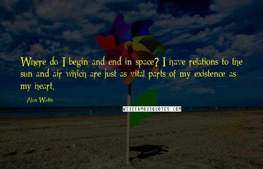 Alan Watts Quotes: Where do I begin and end in space? I have relations to the sun and air which are just as vital parts of my existence as my heart.