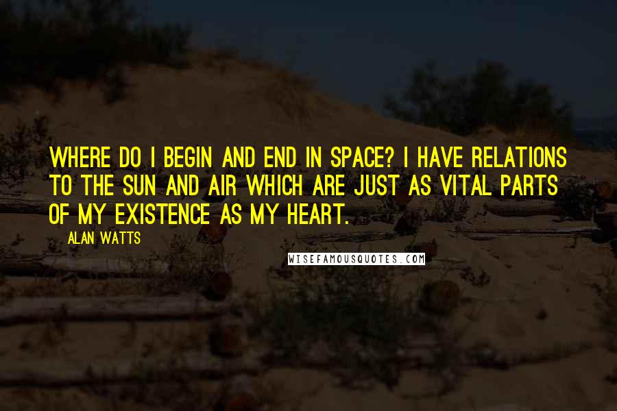 Alan Watts Quotes: Where do I begin and end in space? I have relations to the sun and air which are just as vital parts of my existence as my heart.