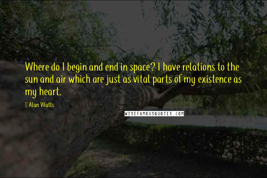 Alan Watts Quotes: Where do I begin and end in space? I have relations to the sun and air which are just as vital parts of my existence as my heart.