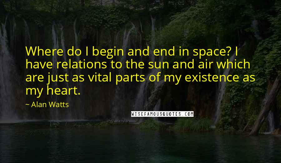 Alan Watts Quotes: Where do I begin and end in space? I have relations to the sun and air which are just as vital parts of my existence as my heart.