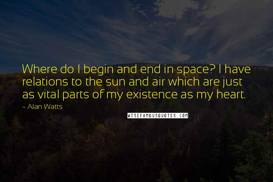 Alan Watts Quotes: Where do I begin and end in space? I have relations to the sun and air which are just as vital parts of my existence as my heart.