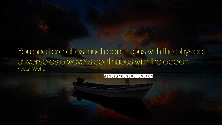Alan Watts Quotes: You and I are all as much continuous with the physical universe as a wave is continuous with the ocean.