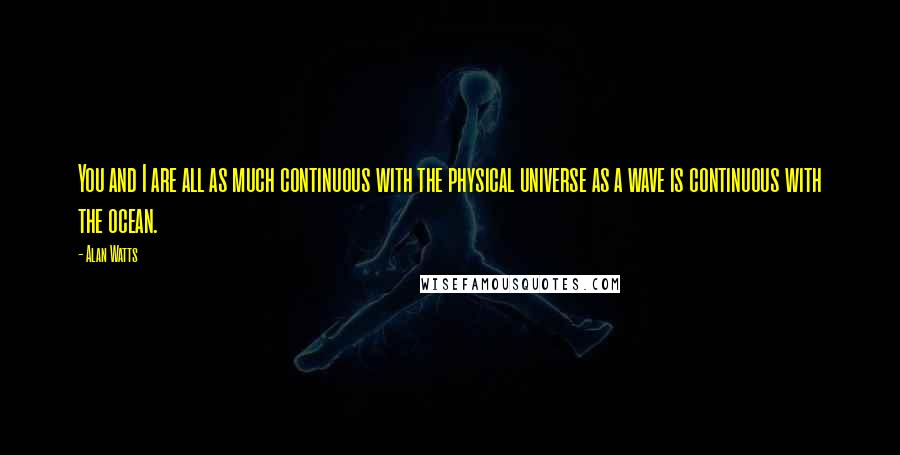 Alan Watts Quotes: You and I are all as much continuous with the physical universe as a wave is continuous with the ocean.